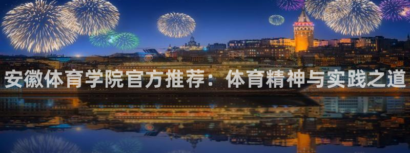 海南尊龙官网下载发展怎么样：安徽体育学院官方推荐：体