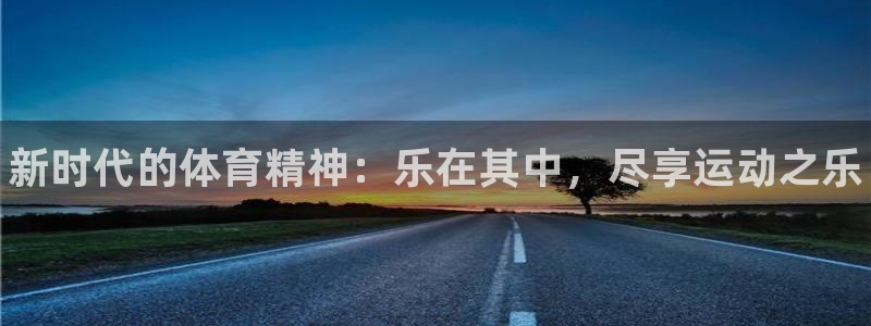尊龙官方正版app娱乐下载：新时代的体育精神：乐在其中，尽享