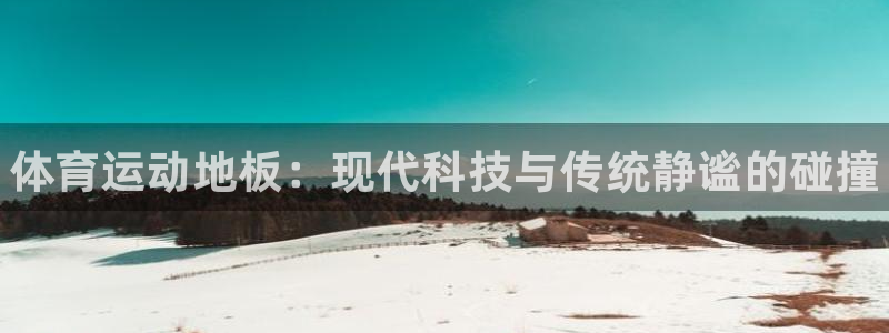 尊龙官方正版app官方：体育运动地板：现代科技与传统
