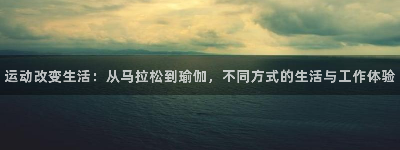 尊龙官网下载招商电话地址：运动改变生活：从马拉松到瑜伽，不同