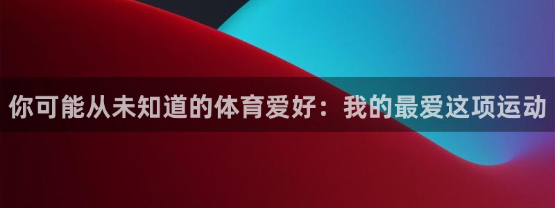 尊龙官网下载招商电话地址：你可能从未知道的体育爱好：我的最爱
