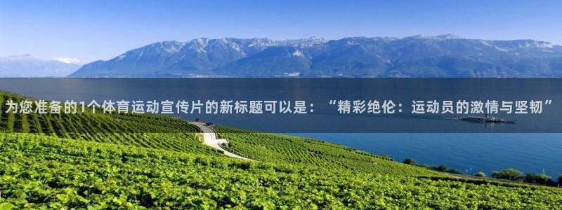 尊龙官网下载开户：为您准备的1个体育运动宣传片的新标题可以是