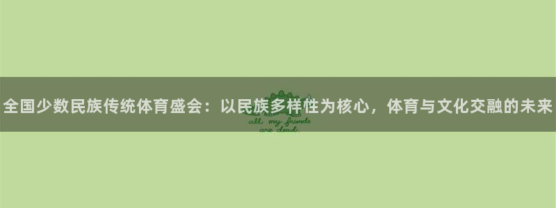 尊龙官方正版app娱乐网站：全国少数民族传统体育盛会：以民族