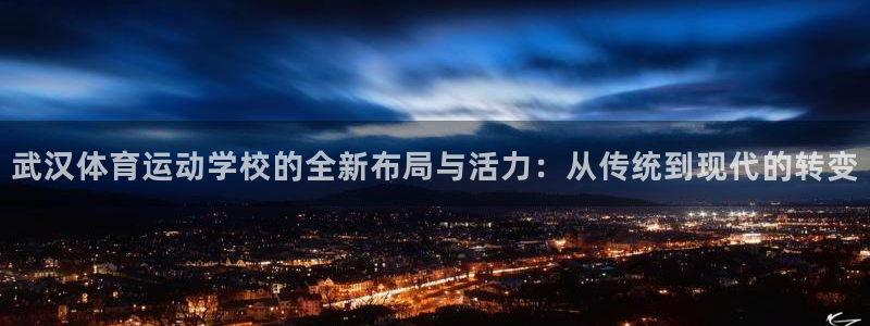 尊龙官网下载招商电话地址查询：武汉体育运动学校的全新布局与活