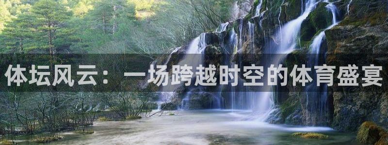 尊龙官网下载平台注册流程视频：体坛风云：一场跨越时空