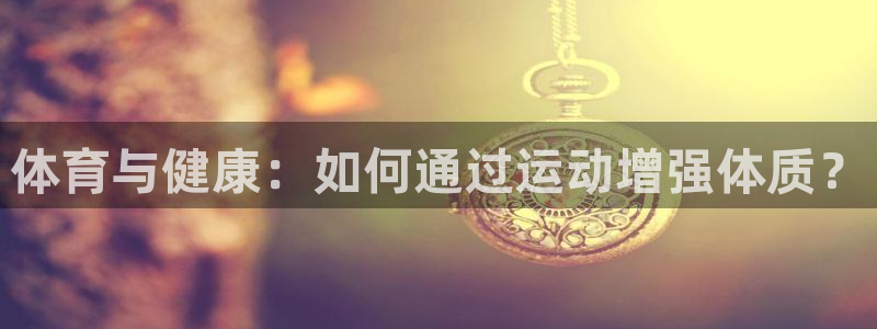 尊龙官网下载招商：体育与健康：如何通过运动增强体质？