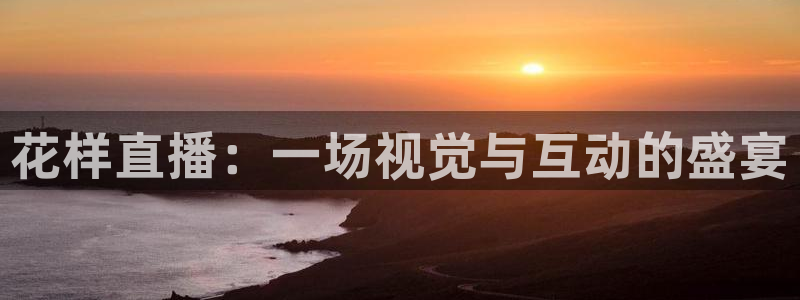 袋鼠体育在线直播免费：花样直播：一场视觉与互动的盛宴