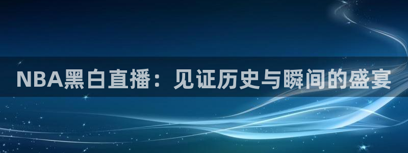 袋鼠足球免费直播：NBA黑白直播：见证历史与瞬间的盛宴