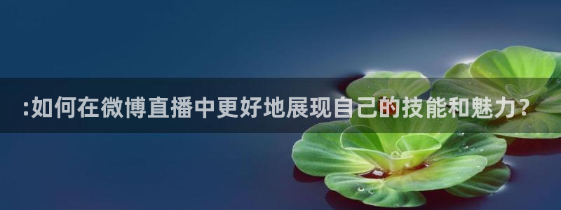 袋鼠直播看球：:如何在微博直播中更好地展现自己的技能和魅力？