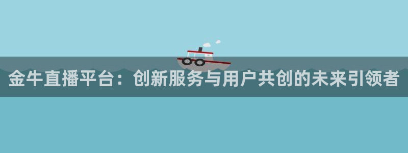 袋鼠直播在线观看：金牛直播平台：创新服务与用户共创的未来引领者