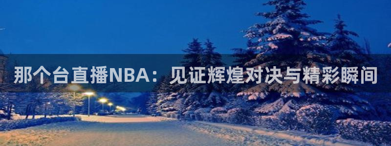 袋鼠体育app：那个台直播NBA：见证辉煌对决与精彩瞬间